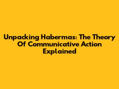 Unpacking Habermas: The Theory Of Communicative Action Explained