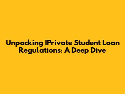 Unpacking IPrivate Student Loan Regulations: A Deep Dive