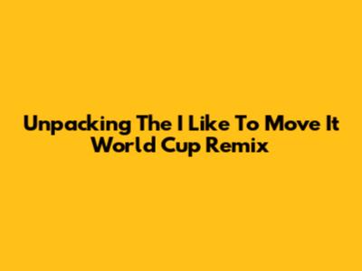 Unpacking The 'I Like To Move It' World Cup Remix