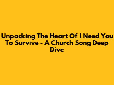 Unpacking The Heart Of 'I Need You To Survive' - A Church Song Deep Dive