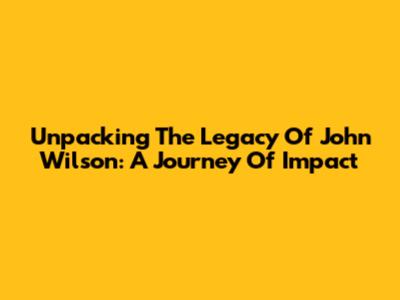 Unpacking The Legacy Of John Wilson: A Journey Of Impact