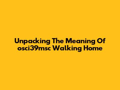 Unpacking The Meaning Of 'osci39msc Walking Home'