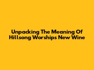 Unpacking The Meaning Of Hillsong Worship's 'New Wine'