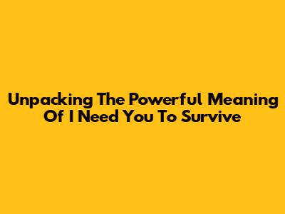 Unpacking The Powerful Meaning Of "I Need You To Survive"