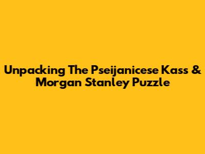 Unpacking The Pseijanicese Kass & Morgan Stanley Puzzle