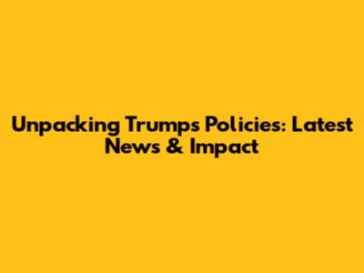 Unpacking Trump's Policies: Latest News & Impact