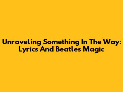 Unraveling "Something In The Way": Lyrics And Beatles' Magic