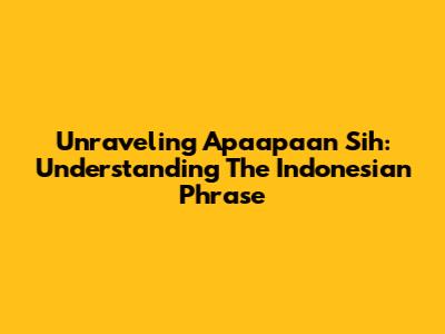 Unraveling 'Apaapaan Sih': Understanding The Indonesian Phrase