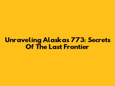 Unraveling Alaska's 773: Secrets Of The Last Frontier