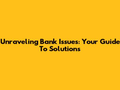 Unraveling Bank Issues: Your Guide To Solutions
