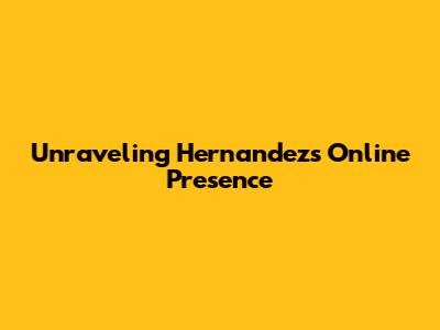 Unraveling Hernandez's Online Presence