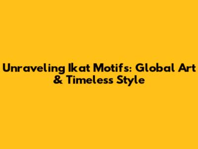 Unraveling Ikat Motifs: Global Art & Timeless Style