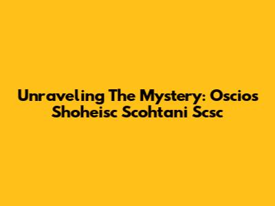 Unraveling The Mystery: Oscios Shoheisc Scohtani Scsc