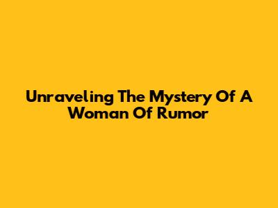 Unraveling The Mystery Of A Woman Of Rumor