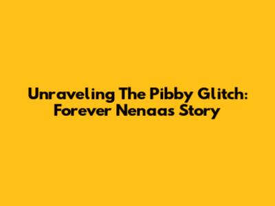 Unraveling The Pibby Glitch: Forever Nenaa's Story
