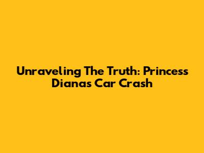 Unraveling The Truth: Princess Diana's Car Crash