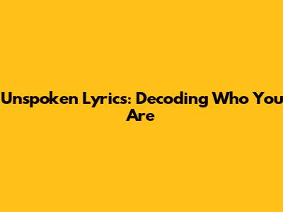 Unspoken Lyrics: Decoding "Who You Are"