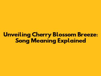 Unveiling 'Cherry Blossom Breeze': Song Meaning Explained