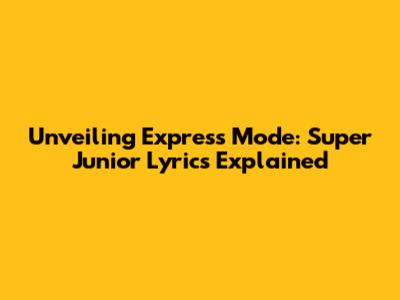 Unveiling 'Express Mode': Super Junior Lyrics Explained