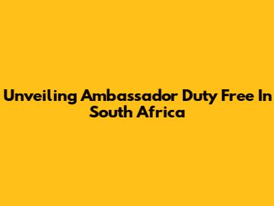Unveiling Ambassador Duty Free In South Africa