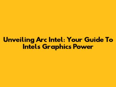 Unveiling Arc Intel: Your Guide To Intel's Graphics Power