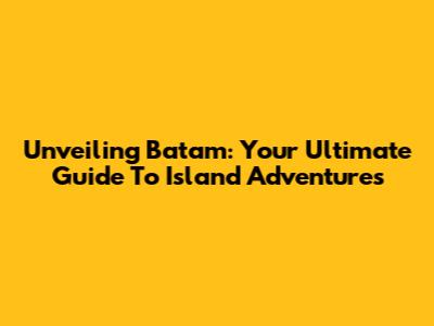 Unveiling Batam: Your Ultimate Guide To Island Adventures