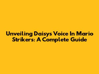Unveiling Daisy's Voice In Mario Strikers: A Complete Guide