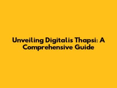 Unveiling Digitalis Thapsi: A Comprehensive Guide