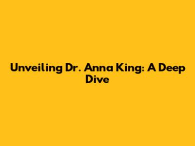 Unveiling Dr. Anna King: A Deep Dive
