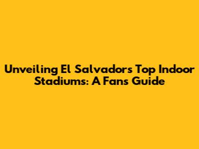 Unveiling El Salvador's Top Indoor Stadiums: A Fan's Guide