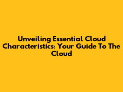 Unveiling Essential Cloud Characteristics: Your Guide To The Cloud
