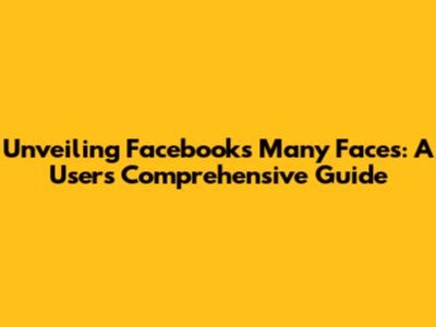 Unveiling Facebook's Many Faces: A User's Comprehensive Guide