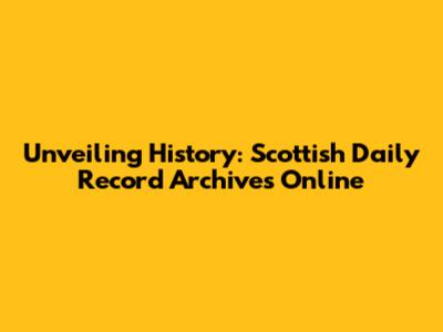 Unveiling History: Scottish Daily Record Archives Online