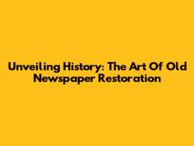 Unveiling History: The Art Of Old Newspaper Restoration