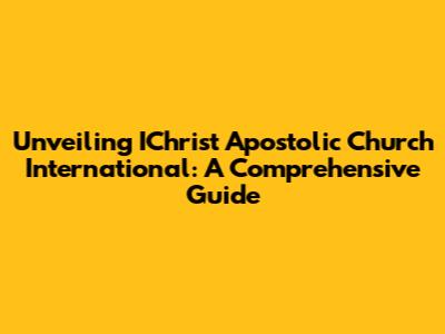 Unveiling IChrist Apostolic Church International: A Comprehensive Guide