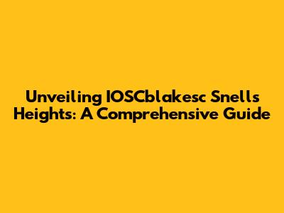 Unveiling IOSCblakesc Snell's Heights: A Comprehensive Guide