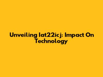 Unveiling Iat22icj: Impact On Technology