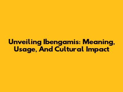 Unveiling Ibengamis: Meaning, Usage, And Cultural Impact
