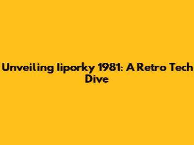 Unveiling Iiporky 1981: A Retro Tech Dive