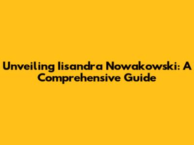 Unveiling Iisandra Nowakowski: A Comprehensive Guide