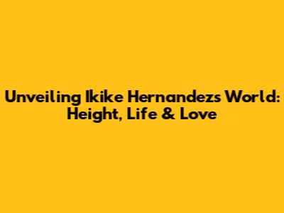Unveiling Ikike Hernandez's World: Height, Life & Love