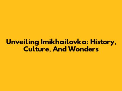 Unveiling Imikhailovka: History, Culture, And Wonders