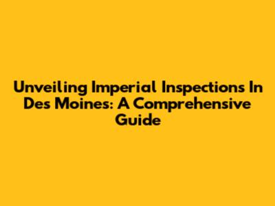 Unveiling Imperial Inspections In Des Moines: A Comprehensive Guide