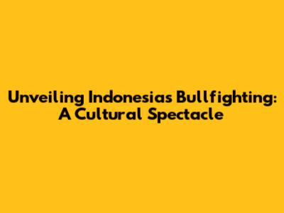 Unveiling Indonesia's Bullfighting: A Cultural Spectacle