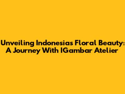 Unveiling Indonesia's Floral Beauty: A Journey With IGambar Atelier