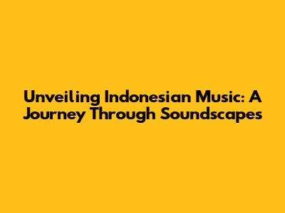 Unveiling Indonesian Music: A Journey Through Soundscapes