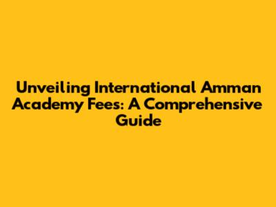 Unveiling International Amman Academy Fees: A Comprehensive Guide