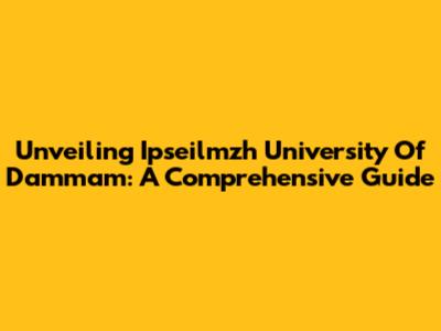 Unveiling Ipseilmzh University Of Dammam: A Comprehensive Guide