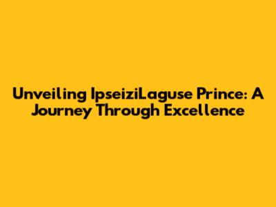 Unveiling IpseiziLaguse Prince: A Journey Through Excellence