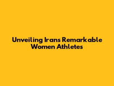Unveiling Iran's Remarkable Women Athletes